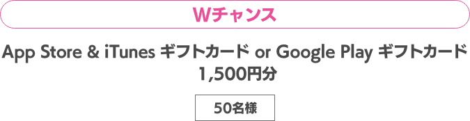 Wチャンス App Store & iTunes ギフトカード or Google Play ギフトカード 1,500円分 100名様